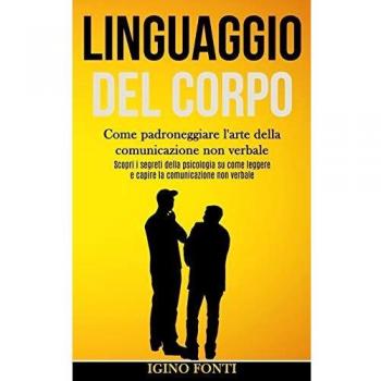 Linguaggio Del Corpo: Come padroneggiare l'arte della comunicazione non verbale (Scopri i segreti della psicologia su come leggere e capire la comunicazione non verbale)