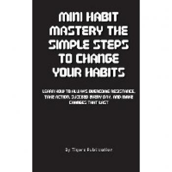 Mini Habit Mastery The Simple Steps To Change Your Habits: Learn How To Always Overcome Resistance, Take Action, Succeed Every Day, And Make Changes That Last