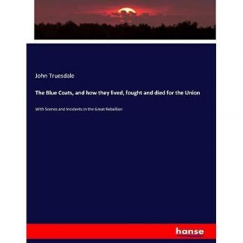 The Blue Coats, and how they lived, fought and died for the Union: With Scenes and Incidents in the Great Rebellion