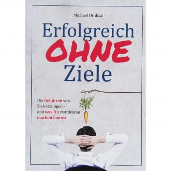 Michael Draksal Erfolgreich Ohne Ziele: Die Gefahren Von Zielsetzungen – Und Was Du Stattdessen Machen Kannst