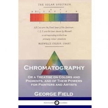 Chromatography: Or a Treatise on Colors and Pigments, and of Their Powers for Painters and Artists