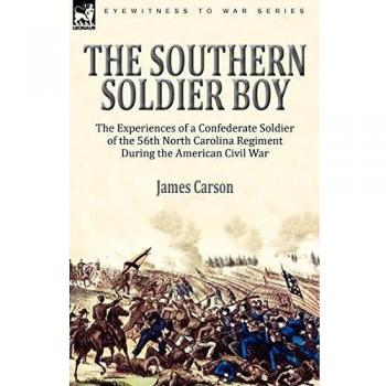 The Southern Soldier Boy: The Experiences of a Confederate Soldier of the 56th North Carolina Regiment During the American Civil War
