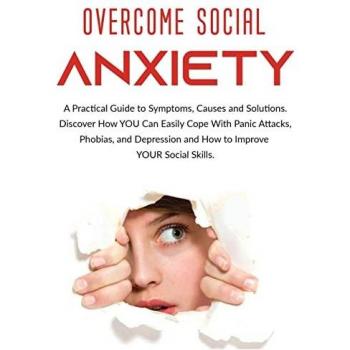 Overcome Social Anxiety: A Practical Guide to Symptoms, Causes and Solutions. Discover How You Can Easily Cope With Panic Attacks, Phobias, and Depression and how to Improve Your Social Skills
