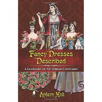 Ardern Holt Fancy Dresses Described: A Glossary Of Victorian Costumes
