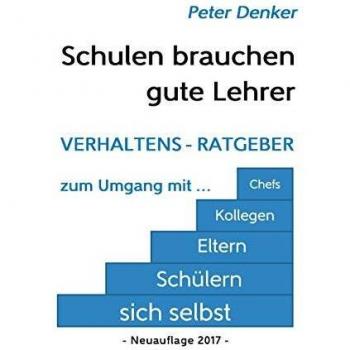 Schulen brauchen gute Lehrer: Verhaltens-Ratgeber zum Umgang mit sich selbst, Schülern, Eltern, Kollegen, Chefs