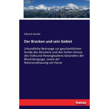 Der Brocken und sein Gebiet: Urkundliche Beitraege zur geschiehtlichen Kunde des Brockens und des hohen Harzes des Volksund Hexenglaubens besonders ... sowie der Naturansehauung am Harze