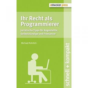 Ihr Recht als Programmierer. Juristische Tipps für Angestellte, Selbstständige und Freelancer