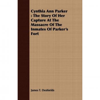 Cynthia Ann Parker: The Story Of Her Capture At The Massacre Of The Inmates Of Parker's Fort