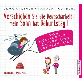 Verschieben Sie die Deutscharbeit, mein Sohn hat Geburtstag!: Von Helikopter-Eltern und Premium-Kids