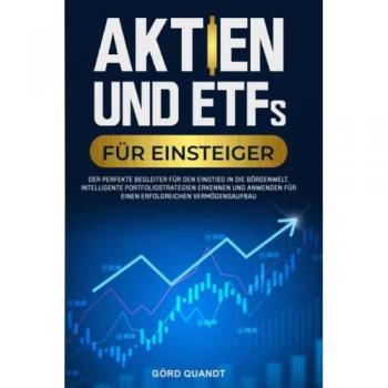 Aktien und ETFs für Einsteiger: Der perfekte Begleiter für den Einstieg in die Börsenwelt. Intelligente Portfoliostrategien erkennen und anwenden für einen erfolgreichen Vermögensaufbau