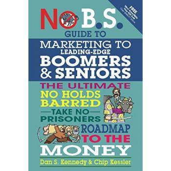 No B.S. Guide to Marketing to Leading Edge Boomers & Seniors: The Ultimate No Holds Barred Take No Prisoners Roadmap to the Money