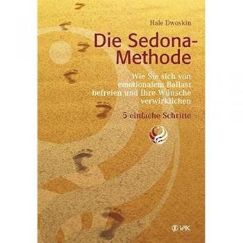 Die Sedona-Methode: Wie Sie sich von emotionalem Ballast befreien und Ihre Wünsche verwirklichen. 5 einfache Schritte