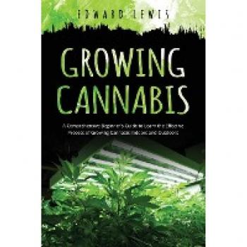 GROWING CANNABIS: A Comprehensive Beginner's Guide to Learn the Effective Process of Growing Cannabis Indoors and Outdoors