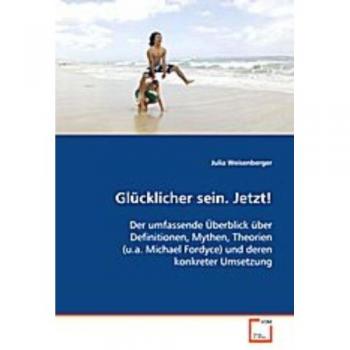 Glücklicher sein. Jetzt!: Der umfassende Überblick über Definitionen, Mythen,Theorien