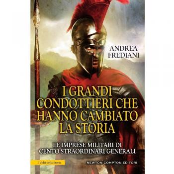 I grandi condottieri che hanno cambiato la storia. Le imprese militari di cento straordinari generali