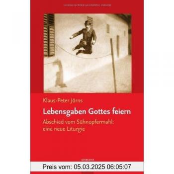 Klaus-Peter Jörns Lebensgaben Gottes Feiern: Abschied Vom Sühnopfermahl: Eine Neue Liturgie: Abschied Vom Sühneopfermahl: Eine Neue Liturgie