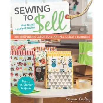 Sewing to Sell: The Beginner's Guide to Starting a Craft Business