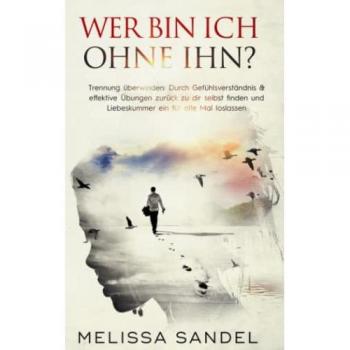 Wer bin ich ohne ihn? Trennung überwinden: Durch Gefühlsverständnis & effektive Übungen zurück zu dir selbst finden und Liebeskummer ein für alle Mal loslassen