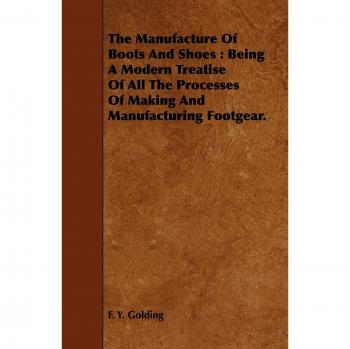The Manufacture of Boots and Shoes: Being a Modern Treatise of All the Processes of Making and Manufacturing Footgear.