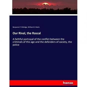 Our Rival, the Rascal: A faithful portrayal of the conflict between the criminals of this age and the defenders of society, the police