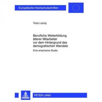 Tanja Lopzig Berufliche Weiterbildung Älterer Mitarbeiter Vor Dem Hintergrund Des Demographischen Wandels: Eine Empirische Studie (Europäische Hochschulschriften / ... / Publications Universitaires Européennes)