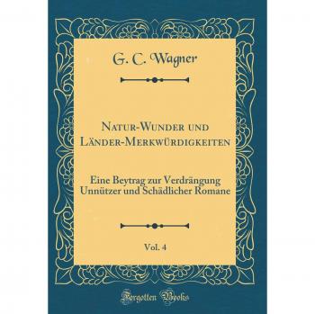 Natur-Wunder und Länder-Merkwürdigkeiten, Vol. 4: Eine Beytrag zur Verdrängung Unnützer und Schädlicher Romane