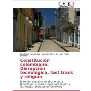 Constitución colombiana: Disrupción tecnológica, fast track y religión: El rol del constitucionalismo en la tecnología, el marco legal para la paz y las fiestas religiosas en Colombia