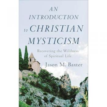 An Introduction to Christian Mysticism Recovering the Wildness of Spiritual Life by Jason M. Baxter