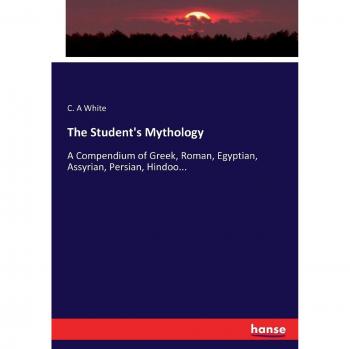 The Student's Mythology: A Compendium of Greek, Roman, Egyptian, Assyrian, Persian, Hindoo...