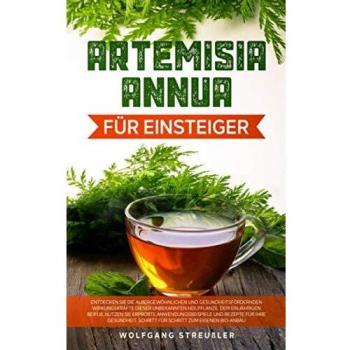 Artemisia Annua für Einsteiger:: Entdecken Sie die außergewöhnlichen und gesundheitsfördernden Wirkungskräfte dieser unbekannten Heilpflanze, dem einjährigen Beifuß.
