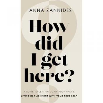 How did I get here?: A guide to letting go of your past & living in alignment with your true self