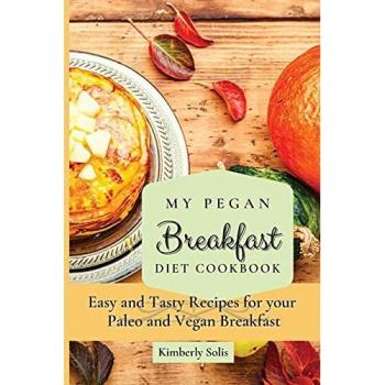 My Pegan Breakfast Diet Cookbook: Easy and Tasty Recipes for your Paleo and Vegan Breakfast
