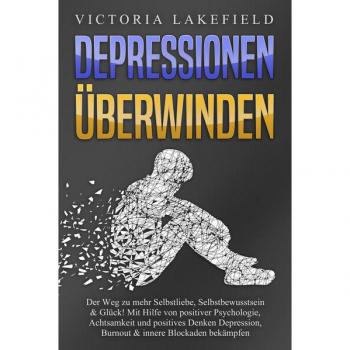 DEPRESSIONEN ÜBERWINDEN: Der Weg zu mehr Selbstliebe Selbstbewusstsein & Glück! Mit Hilfe von positiver Psychologie Achtsamkeit und positives Denken Depression Burnout & innere Blockaden bekämpfen
