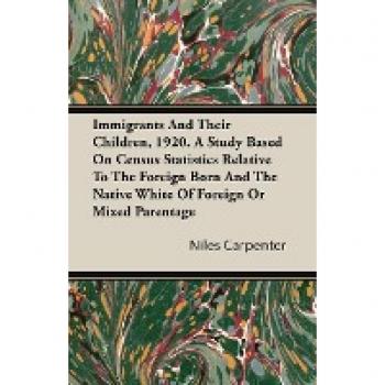 Carpenter, Niles: Immigrants and Their Children, 1920. a Study Based on Census Statistics Relative to the Foreign Born and the Native White of Foreign or Mixed Parentag