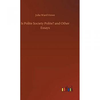 Howe, Julia Ward: Is Polite Society Polite? and Other Essays