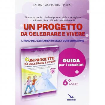 Un progetto da celebrare e vivere. L'anno del sacramento della Confermazione. Itinerario per la catechesi parrocchiale e famigliare. Anno 6. Guida per i catechisti