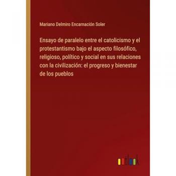 Ensayo de paralelo entre el catolicismo y el protestantismo bajo el aspecto filosófico, religioso, político y social en sus relaciones con la civilización: el progreso y bienestar de los pueblos