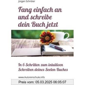 Fang einfach an und schreibe dein Buch jetzt: In 6 Schritten zum intuitiven Schreiben deines Seelen-Buches