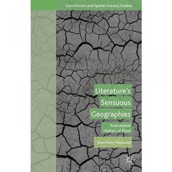 Literature's Sensuous Geographies: Postcolonial Matters of Place (Geocriticism and Spatial Literary Studies