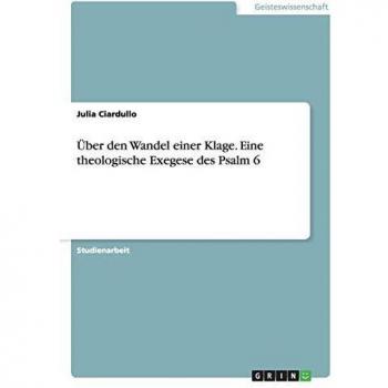 Über den Wandel einer Klage. Eine theologische Exegese des Psalm 6