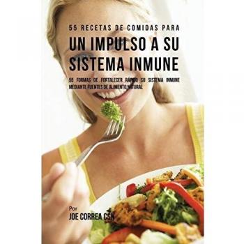 55 Recetas De Comidas Para un Impulso Inmune: 55 Formas De Fortalecer Rápido Su Sistema Inmune Mediante Fuentes De Alimento Natural