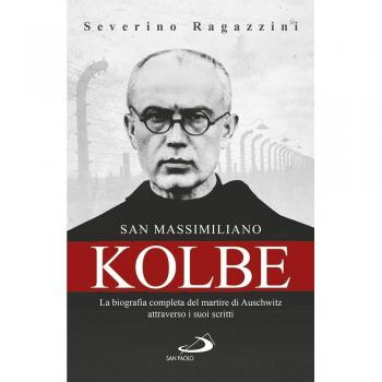 San Massimiliano Kolbe. La biografia completa del martire di Auschwitz attraverso i suoi scritti