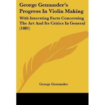 George Gemunder's Progress in Violin Making: With Intersting Facts Concerning the Art and Its Critics in General (1881)