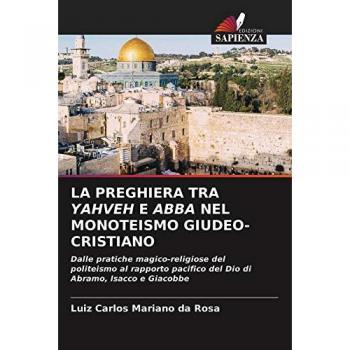 LA PREGHIERA TRA YAHVEH E ABBA NEL MONOTEISMO GIUDEO-CRISTIANO: Dalle pratiche magico-religiose del politeismo al rapporto pacifico del Dio di Abramo, Isacco e Giacobbe