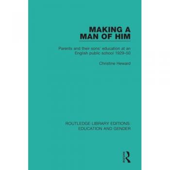 Making a Man of Him: Parents and Their Sons' Education at an English Public School 1929-50 (Routledge Library Editions: Education and Gender)