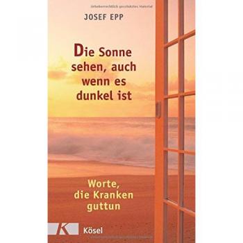 Josef Epp Die Sonne Sehen, Auch Wenn Es Dunkel Ist: Worte, Die Kranken Guttun