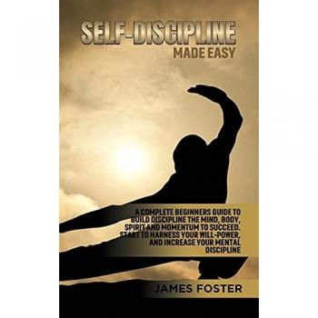 Self-Discipline Made Easy: A Complete Beginners Guide to Build Discipline the Mind, Body, Spirit and Momentum to Succeed. Start to Harness Your Will-Power, And Increase Your Mental discipline