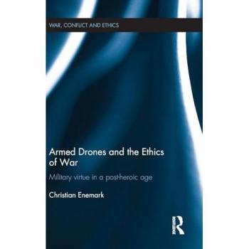 Armed Drones and the Ethics of War: Military virtue in a post-heroic age (War, Conflict and Ethics)