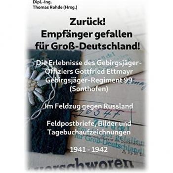 Zurück! Empfänger gefallen für Groß-Deutschland!: Die Erlebnisse des Gebirgsjäger-Offiziers Gottfried Ettmayr Gebirgsjäger-Regiment 99 (Sonthofen)