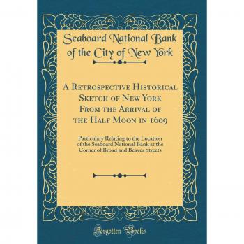 A Retrospective Historical Sketch of New York From the Arrival of the Half Moon in 1609: Particulary Relating to the Location of the Seaboard National ... of Broad and Beaver Streets